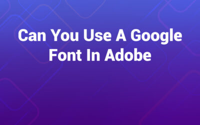 Can You Use a Google Font in Adobe — Explained